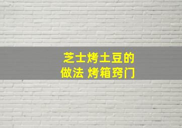 芝士烤土豆的做法 烤箱窍门